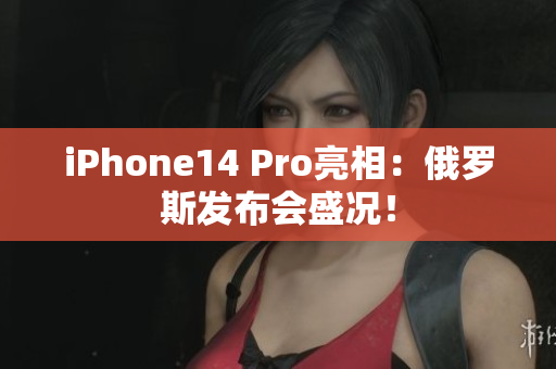 iPhone14 Pro亮相：俄罗斯发布会盛况！