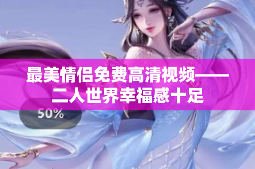 最美情侣免费高清视频——二人世界幸福感十足