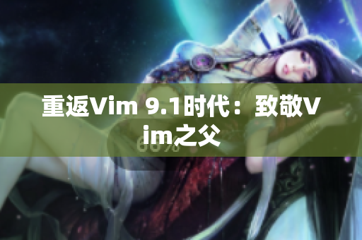 重返Vim 9.1时代：致敬Vim之父