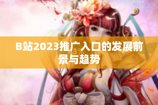 B站2023推广入口的发展前景与趋势