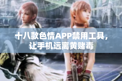 十八款色情APP禁用工具，让手机远离黄赌毒