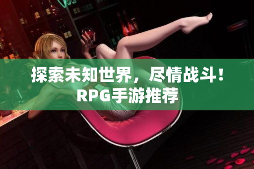 探索未知世界，尽情战斗！RPG手游推荐