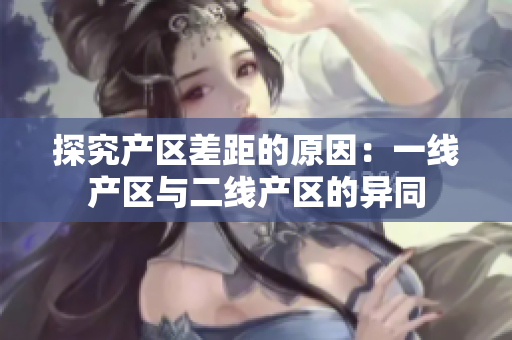 探究产区差距的原因：一线产区与二线产区的异同