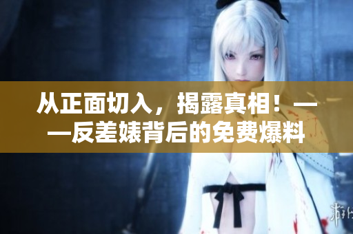 从正面切入，揭露真相！——反差婊背后的免费爆料