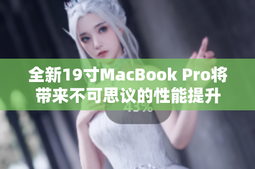 全新19寸MacBook Pro将带来不可思议的性能提升