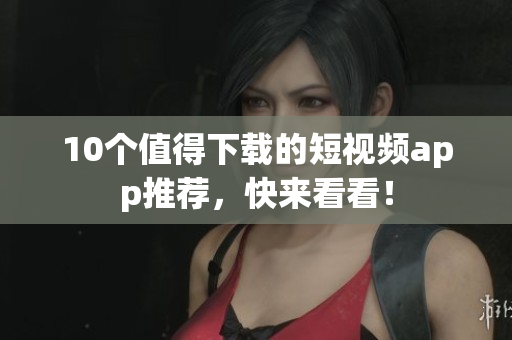 10个值得下载的短视频app推荐，快来看看！