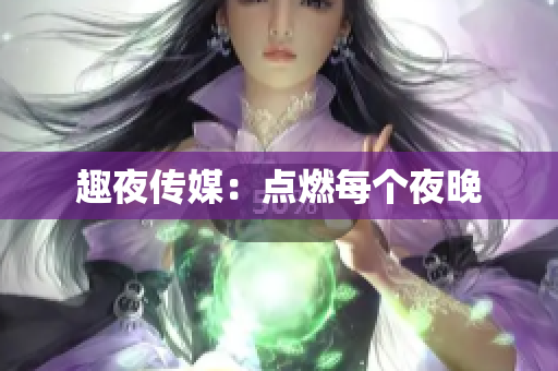 趣夜传媒：点燃每个夜晚