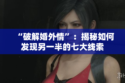 “破解婚外情”：揭秘如何发现另一半的七大线索