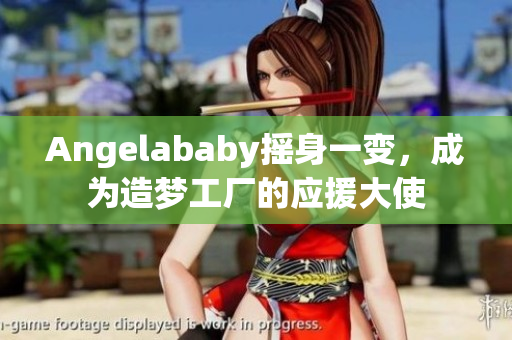 Angelababy摇身一变，成为造梦工厂的应援大使
