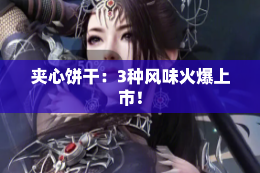 夹心饼干：3种风味火爆上市！