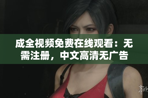 成全视频免费在线观看：无需注册，中文高清无广告