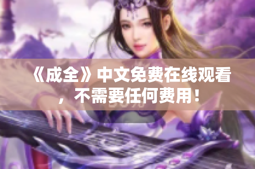《成全》中文免费在线观看，不需要任何费用！