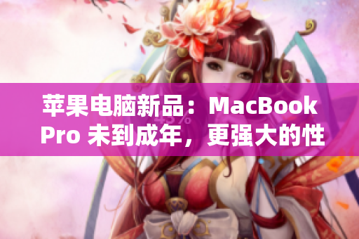 苹果电脑新品：MacBook Pro 未到成年，更强大的性能来袭