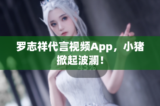 罗志祥代言视频App，小猪掀起波澜！