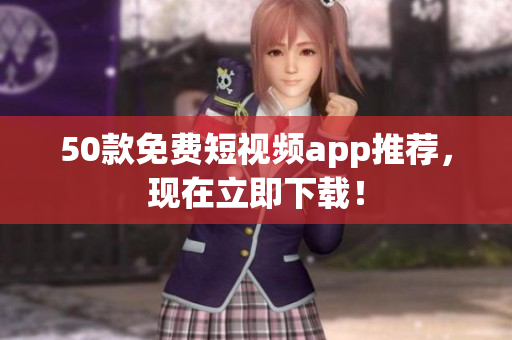 50款免费短视频app推荐，现在立即下载！