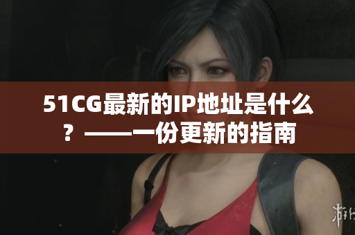51CG最新的IP地址是什么？——一份更新的指南