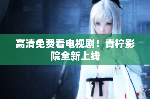 高清免费看电视剧！青柠影院全新上线