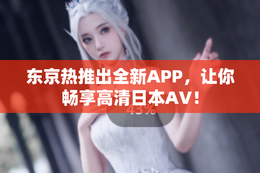 东京热推出全新APP，让你畅享高清日本AV！