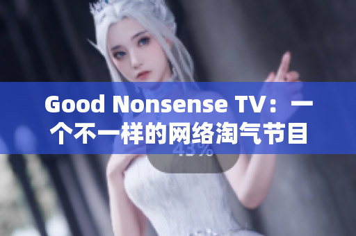 Good Nonsense TV：一个不一样的网络淘气节目