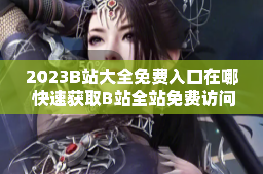 2023B站大全免费入口在哪 快速获取B站全站免费访问!