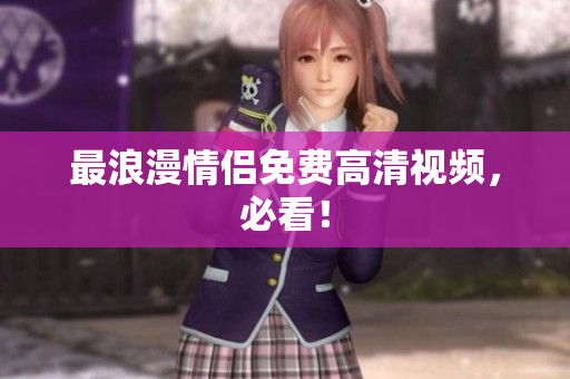 最浪漫情侣免费高清视频，必看！