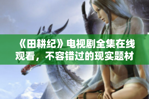 《田耕纪》电视剧全集在线观看，不容错过的现实题材好剧