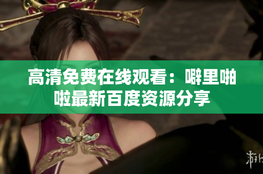 高清免费在线观看：噼里啪啦最新百度资源分享