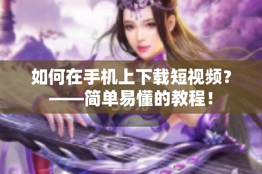 如何在手机上下载短视频？——简单易懂的教程！