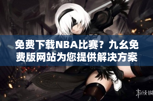 免费下载NBA比赛？九幺免费版网站为您提供解决方案！
