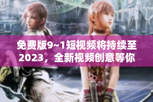 免费版9~1短视频将持续至2023，全新视频创意等你来发掘！