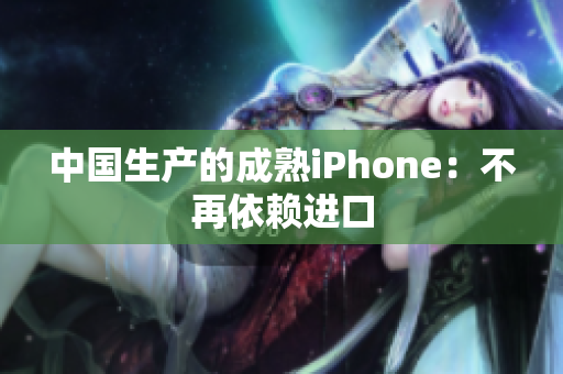 中国生产的成熟iPhone：不再依赖进口