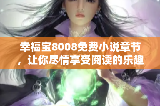 幸福宝8008免费小说章节，让你尽情享受阅读的乐趣！
