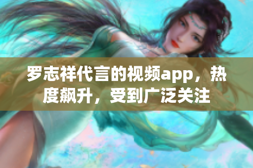 罗志祥代言的视频app，热度飙升，受到广泛关注