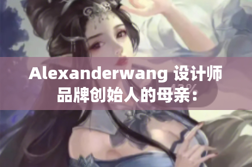 Alexanderwang 设计师品牌创始人的母亲：