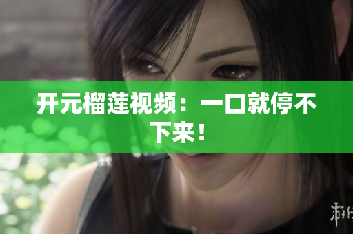 开元榴莲视频：一口就停不下来！