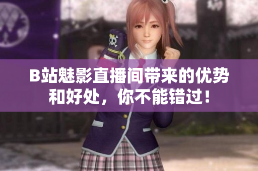 B站魅影直播间带来的优势和好处，你不能错过！