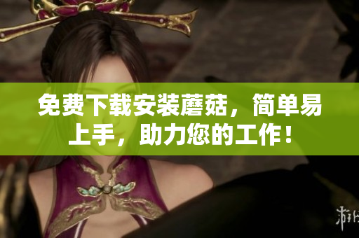 免费下载安装蘑菇，简单易上手，助力您的工作！