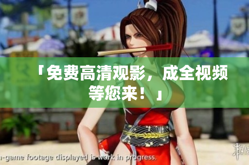 「免费高清观影，成全视频等您来！」