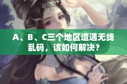 A、B、C三个地区遭遇无线乱码，该如何解决？