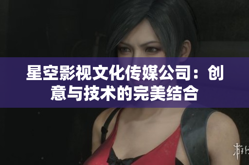 星空影视文化传媒公司：创意与技术的完美结合