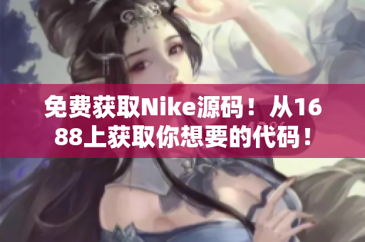 免费获取Nike源码！从1688上获取你想要的代码！