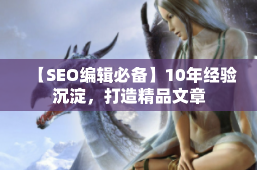 【SEO编辑必备】10年经验沉淀，打造精品文章