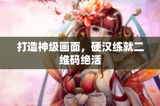 打造神级画面，硬汉练就二维码绝活