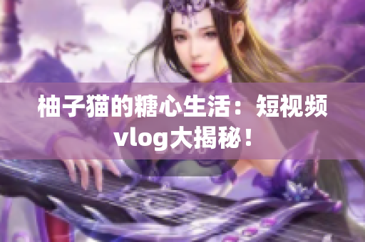 柚子猫的糖心生活：短视频vlog大揭秘！