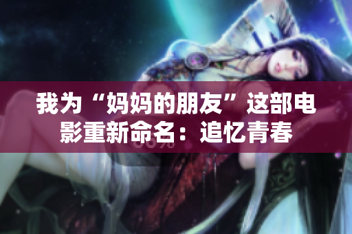 我为“妈妈的朋友”这部电影重新命名：追忆青春