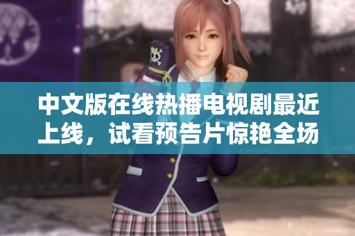 中文版在线热播电视剧最近上线，试看预告片惊艳全场