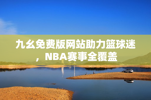 九幺免费版网站助力篮球迷，NBA赛事全覆盖