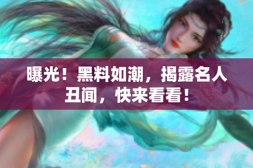 曝光！黑料如潮，揭露名人丑闻，快来看看！