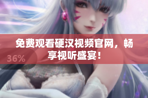 免费观看硬汉视频官网，畅享视听盛宴！