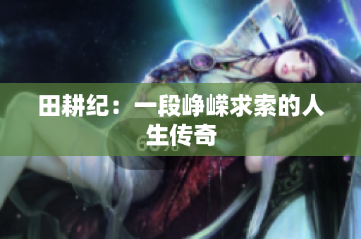 田耕纪：一段峥嵘求索的人生传奇